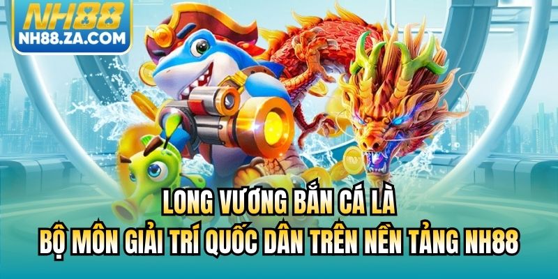Long vương bắn cá là bộ môn giải trí quốc dân trên nền tảng NH88