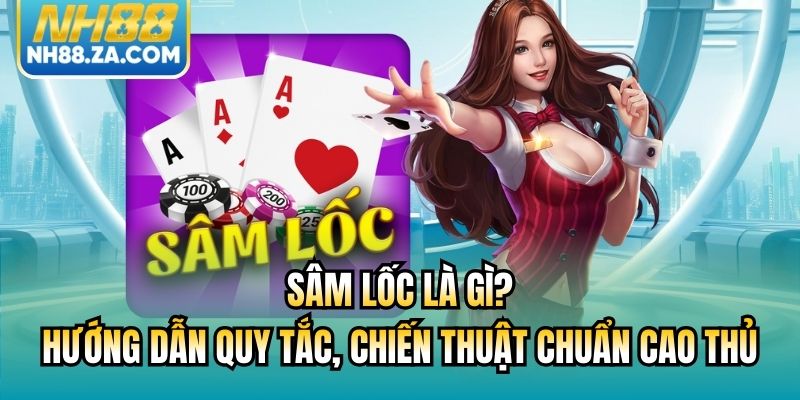 Sâm Lốc Là Gì? Hướng Dẫn Quy Tắc, Chiến Thuật Chuẩn Cao Thủ